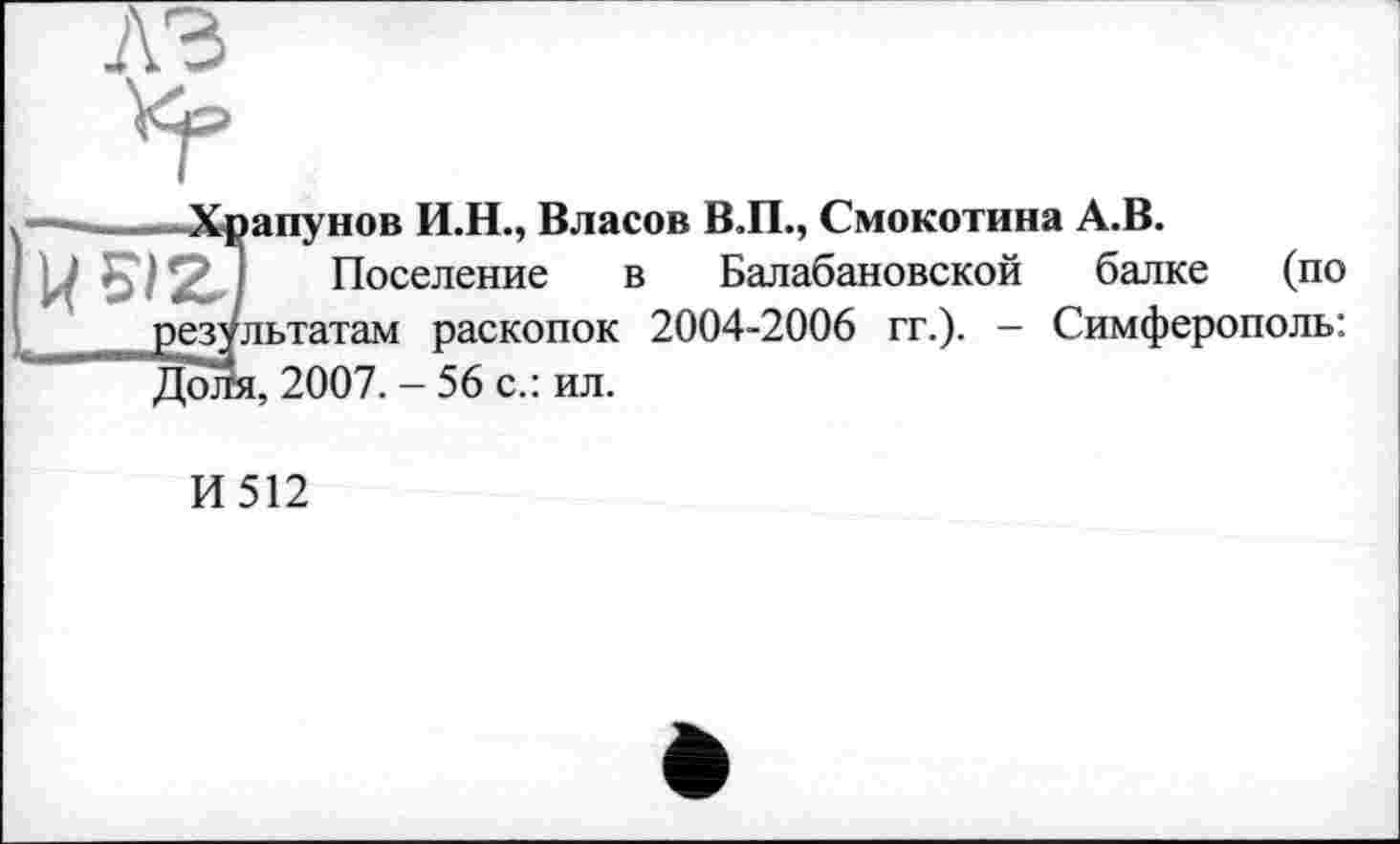 ﻿■ Храпунов И.Н., Власов В.П., Смокотина А.В.
Поселение в Балабановской балке (по результатам раскопок 2004-2006 гг.). - Симферополь: Доля, 2007. - 56 с.: ил.
И512